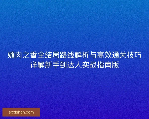 媚肉之香全结局路线解析与高效通关技巧详解新手到达人实战指南版