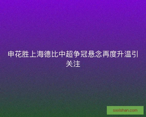 申花胜上海德比中超争冠悬念再度升温引关注