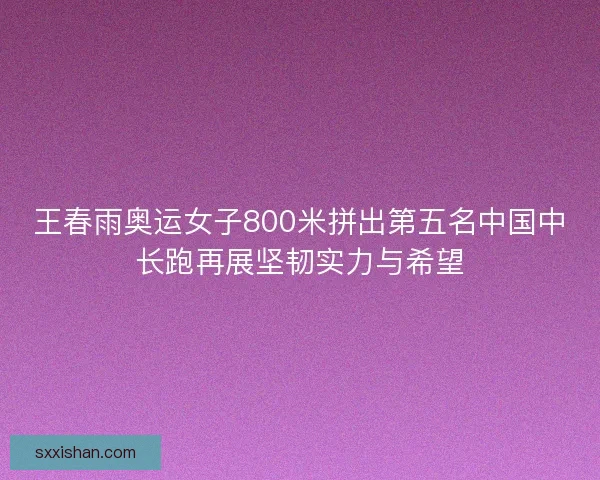 王春雨奥运女子800米拼出第五名中国中长跑再展坚韧实力与希望