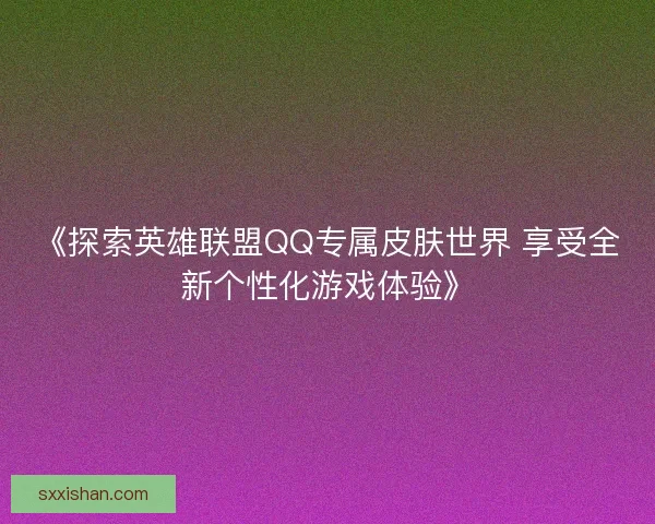 《探索英雄联盟QQ专属皮肤世界 享受全新个性化游戏体验》