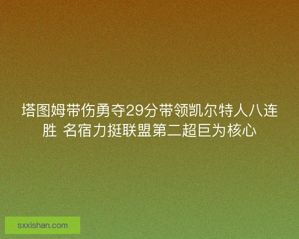 塔图姆带伤勇夺29分带领凯尔特人八连胜 名宿力挺联盟第二超巨为核心