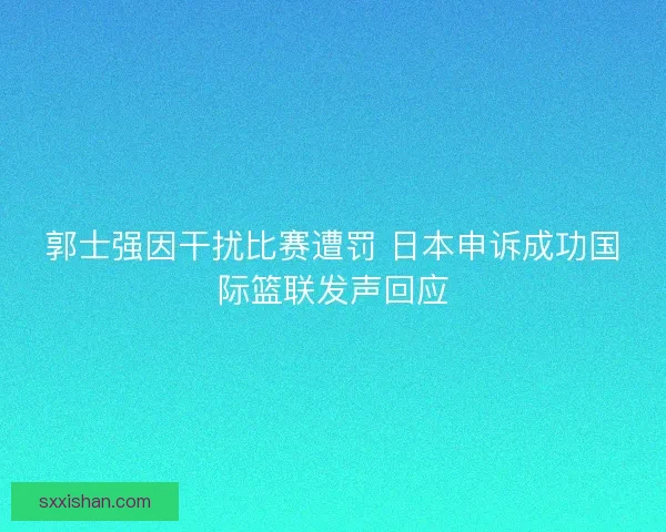 郭士强因干扰比赛遭罚 日本申诉成功国际篮联发声回应