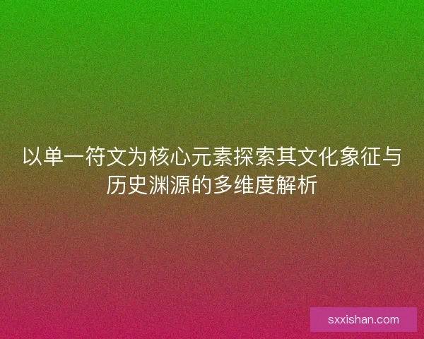 以单一符文为核心元素探索其文化象征与历史渊源的多维度解析