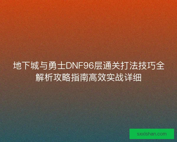地下城与勇士DNF96层通关打法技巧全解析攻略指南高效实战详细