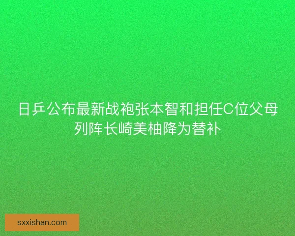 日乒公布最新战袍张本智和担任C位父母列阵长崎美柚降为替补