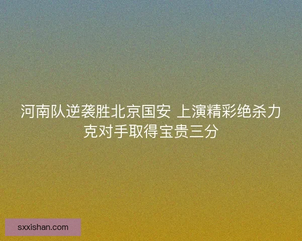 河南队逆袭胜北京国安 上演精彩绝杀力克对手取得宝贵三分