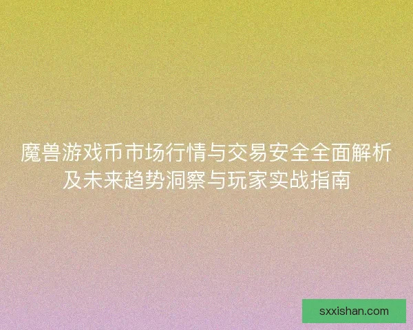 魔兽游戏币市场行情与交易安全全面解析及未来趋势洞察与玩家实战指南