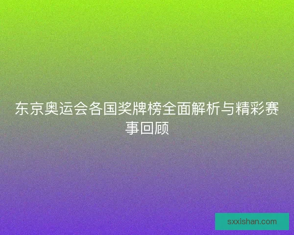 东京奥运会各国奖牌榜全面解析与精彩赛事回顾