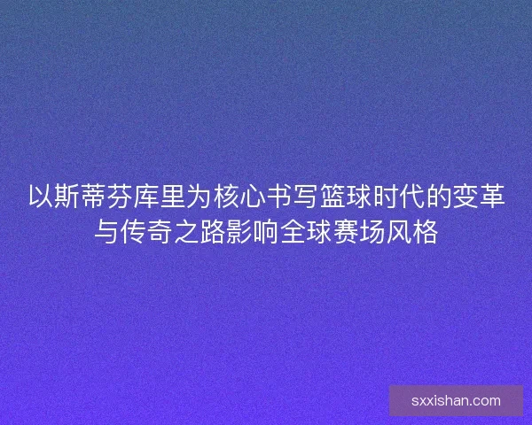 以斯蒂芬库里为核心书写篮球时代的变革与传奇之路影响全球赛场风格