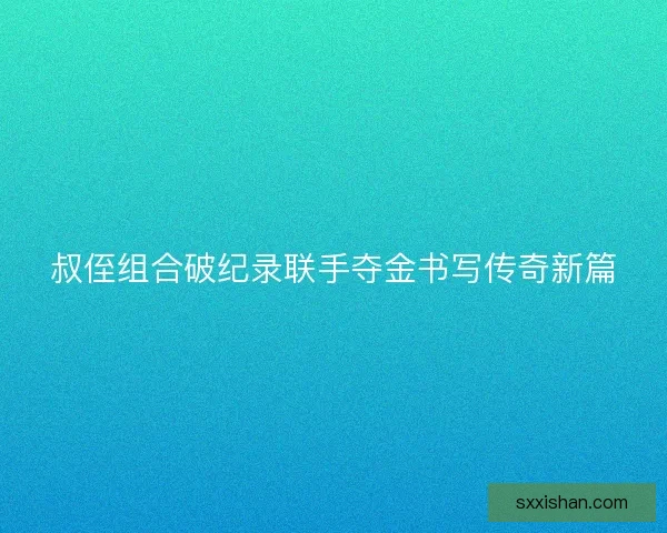 叔侄组合破纪录联手夺金书写传奇新篇 叔侄组合破纪录联手夺金书写传奇新篇
