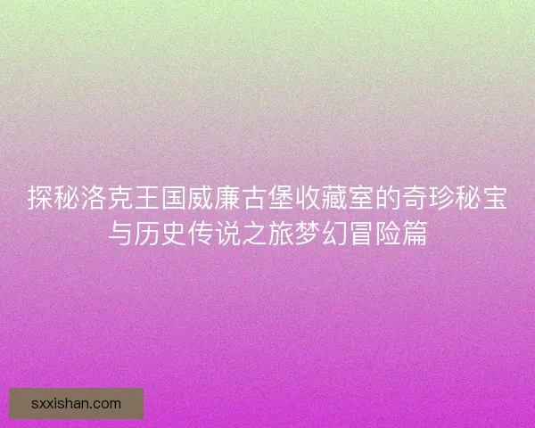 探秘洛克王国威廉古堡收藏室的奇珍秘宝与历史传说之旅梦幻冒险篇