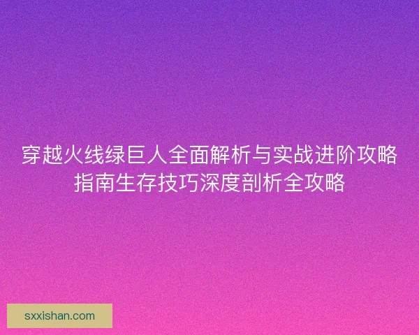 穿越火线绿巨人全面解析与实战进阶攻略指南生存技巧深度剖析全攻略