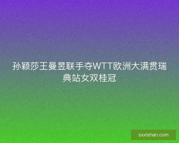 孙颖莎王曼昱联手夺WTT欧洲大满贯瑞典站女双桂冠