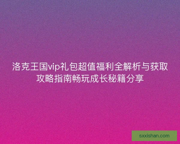 洛克王国vip礼包超值福利全解析与获取攻略指南畅玩成长秘籍分享