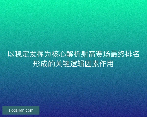 以稳定发挥为核心解析射箭赛场最终排名形成的关键逻辑因素作用