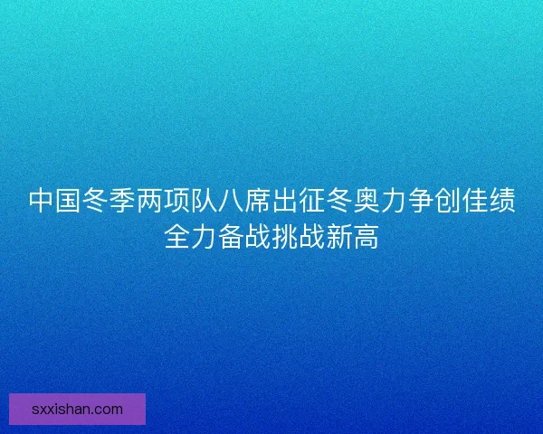 中国冬季两项队八席出征冬奥力争创佳绩全力备战挑战新高 中国冬季两项队八席出征冬奥力争创佳绩全力备战挑战新高