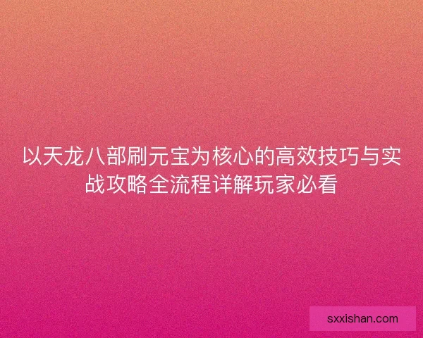 以天龙八部刷元宝为核心的高效技巧与实战攻略全流程详解玩家必看