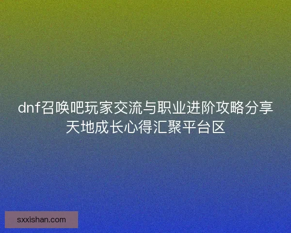 dnf召唤吧玩家交流与职业进阶攻略分享天地成长心得汇聚平台区
