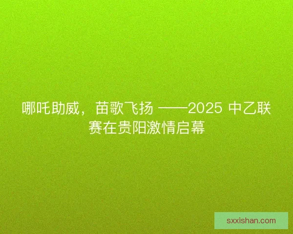 哪吒助威，苗歌飞扬 ——2025 中乙联赛在贵阳激情启幕