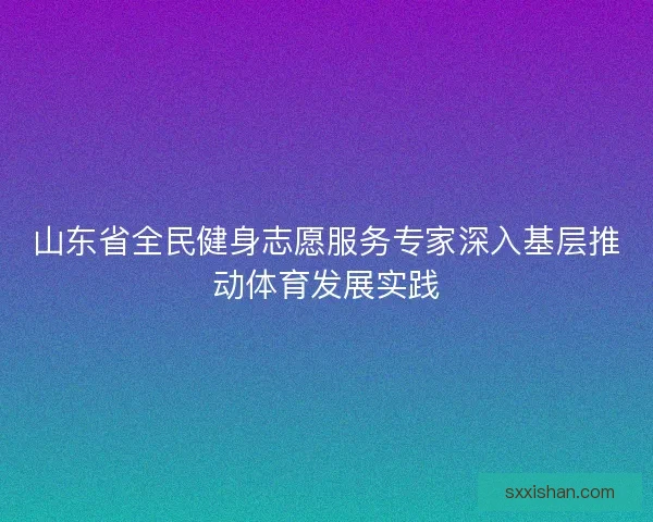 山东省全民健身志愿服务专家深入基层推动体育发展实践